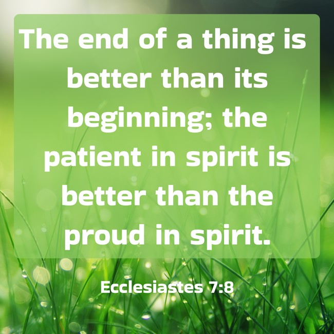 The end of a thing is better than its beginning; the patient in spirit is better than the proud in spirit. - Ecclesiastes 7:8