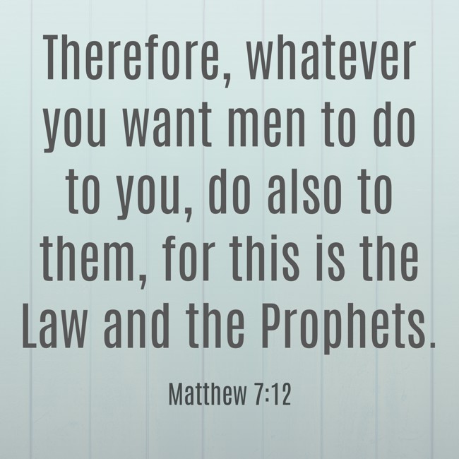 Therefore, whatever you want men to do to you, do also to them, for this is the Law and the Prophets. - Matthew 7:12
