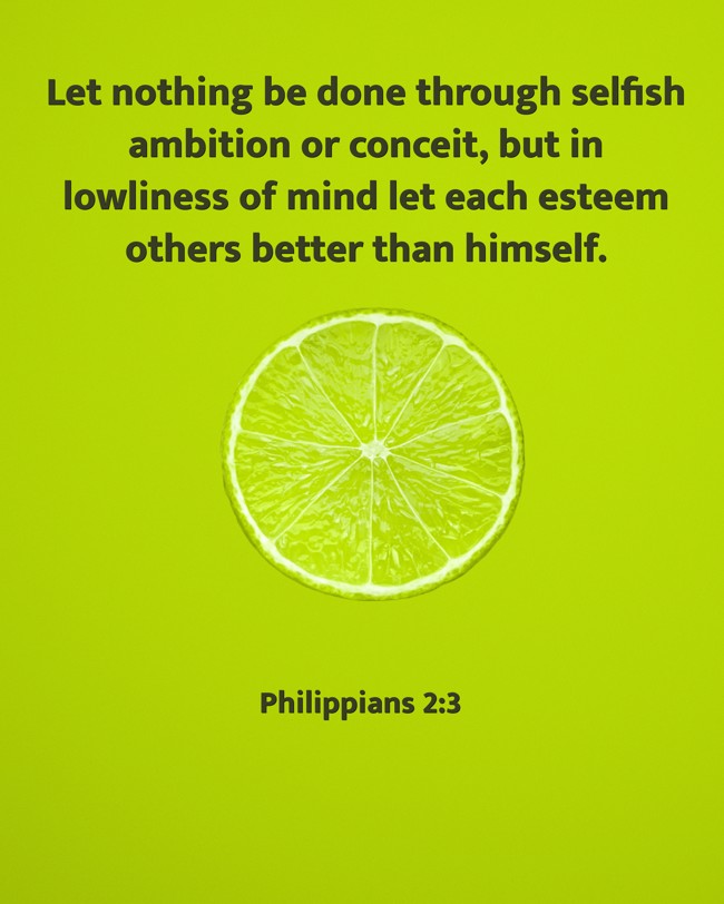 Let nothing be done through selfish ambition or conceit, but in lowliness of mind let each esteem others better than himself. - Philippians 2:3