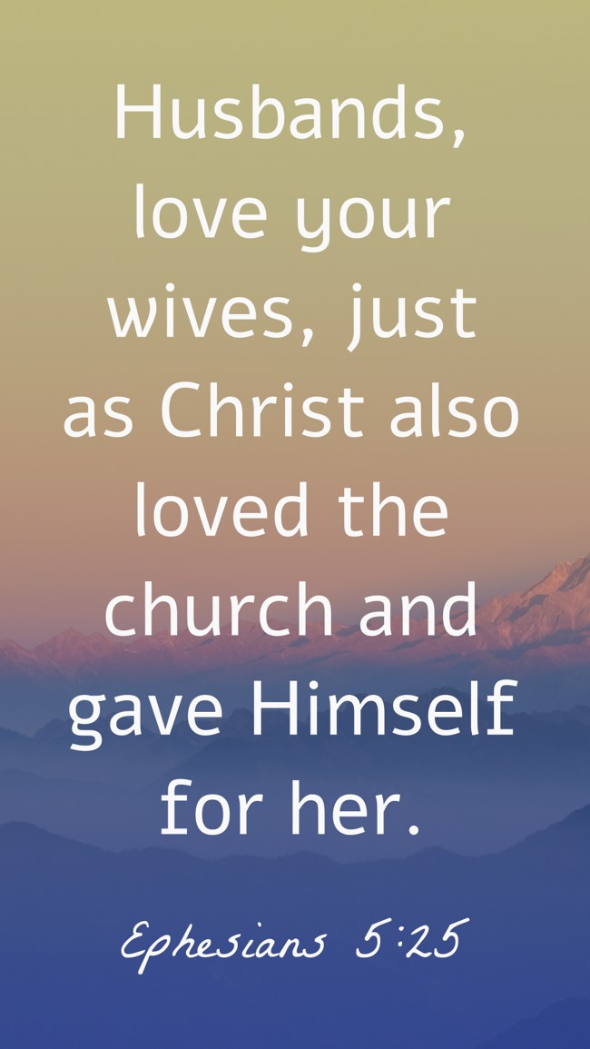 Husbands, love your wives, just as Christ also loved the church and gave Himself for her. - Ephesians 5:25