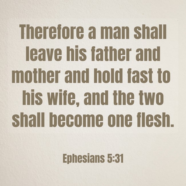 Therefore a man shall leave his father and mother and hold fast to his wife, and the two shall become one flesh. - Ephesians 5:31