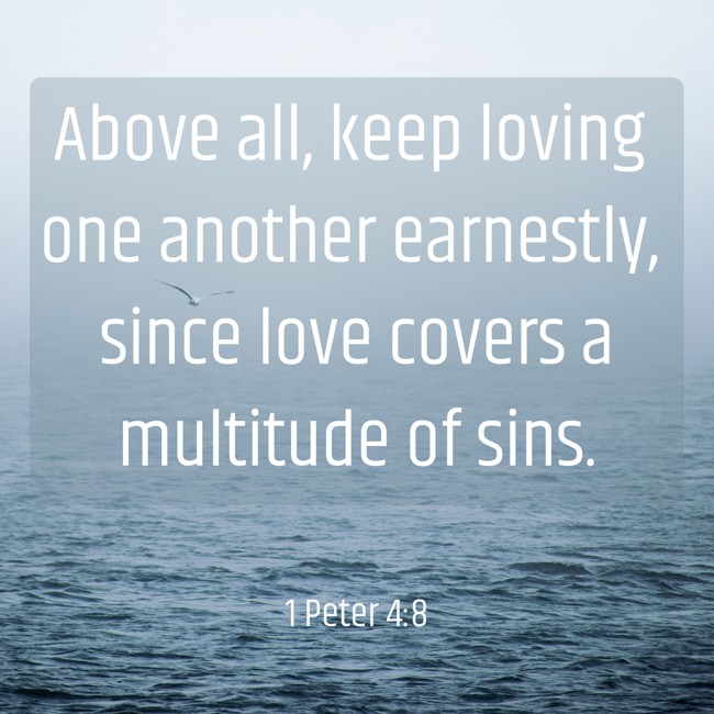 Above all, keep loving one another earnestly, since love covers a multitude of sins. - 1 Peter 4:8