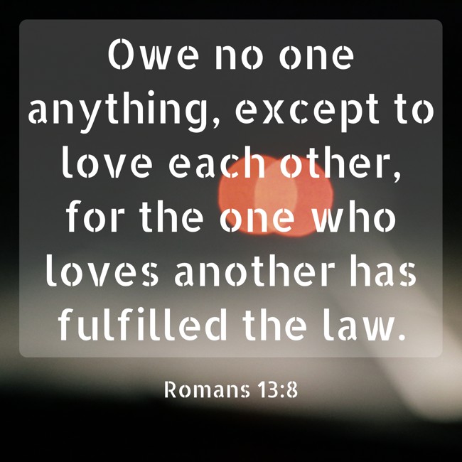 Owe no one anything, except to love each other, for the one who loves another has fulfilled the law. - Romans 13:8