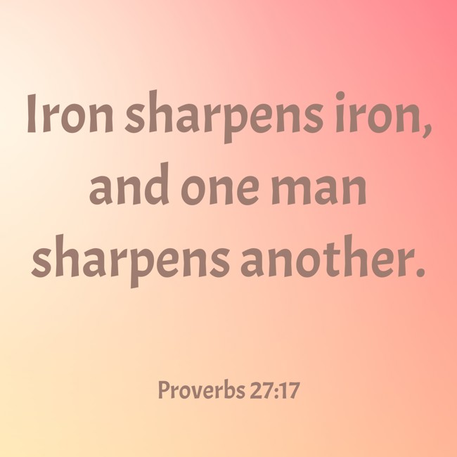 Iron sharpens iron, and one man sharpens another. - Proverbs 27:17