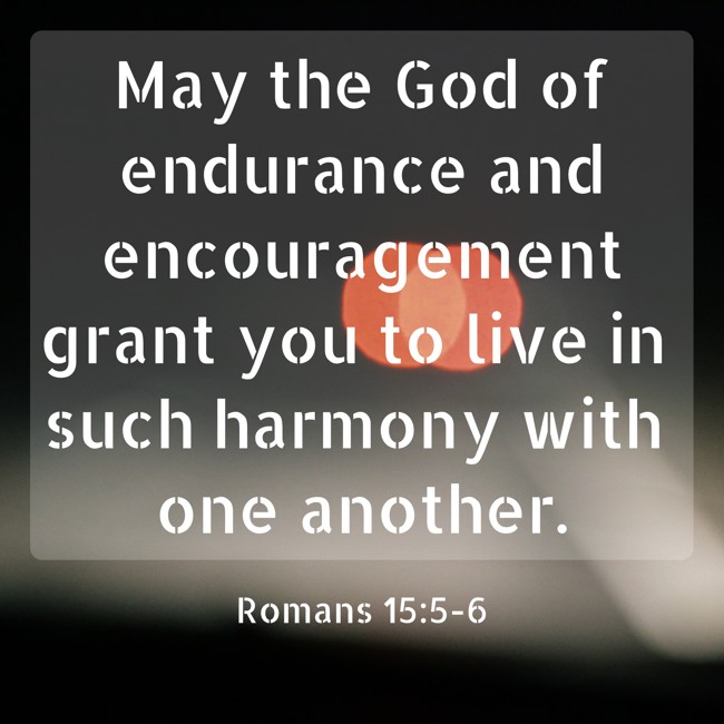 May the God of endurance and encouragement grant you to live in such harmony with one another. - Romans 15:5-6