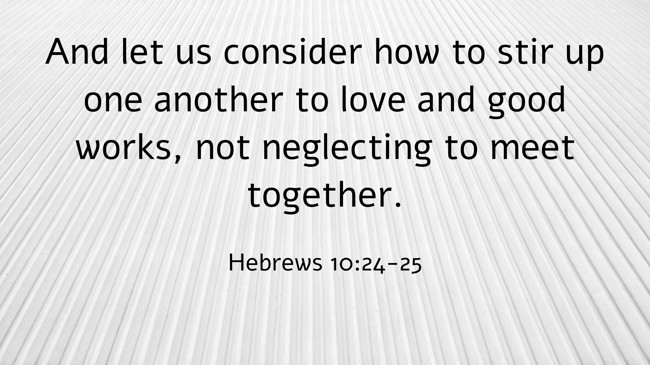 And let us consider how to stir up one another to love and good works, not neglecting to meet together. - Hebrews 10:24-25