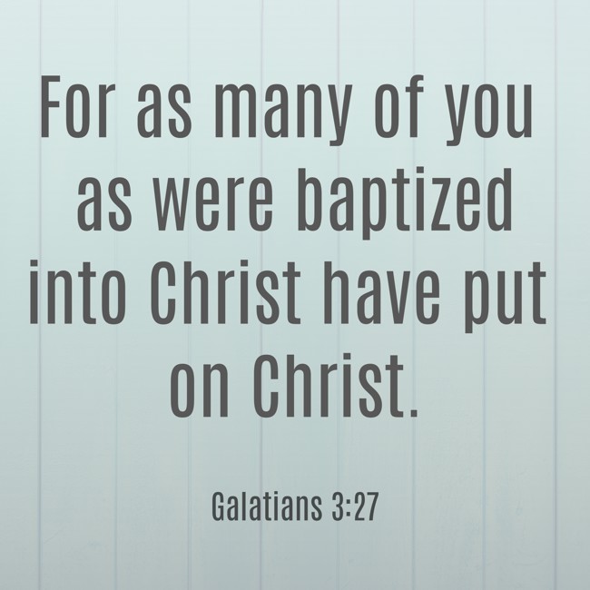 For as many of you as were baptized into Christ have put on Christ. - Galatians 3:27