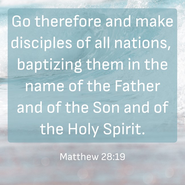 Go therefore and make disciples of all nations, baptizing them in the name of the Father and of the Son and of the Holy Spirit. - Matthew 28:19
