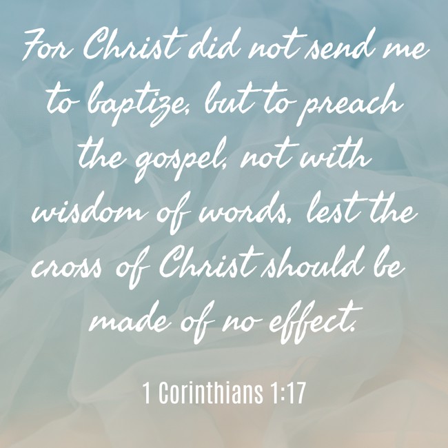 For Christ did not send me to baptize, but to preach the gospel, not with wisdom of words, lest the cross of Christ should be made of no effect. - 1 Corinthians 1:17