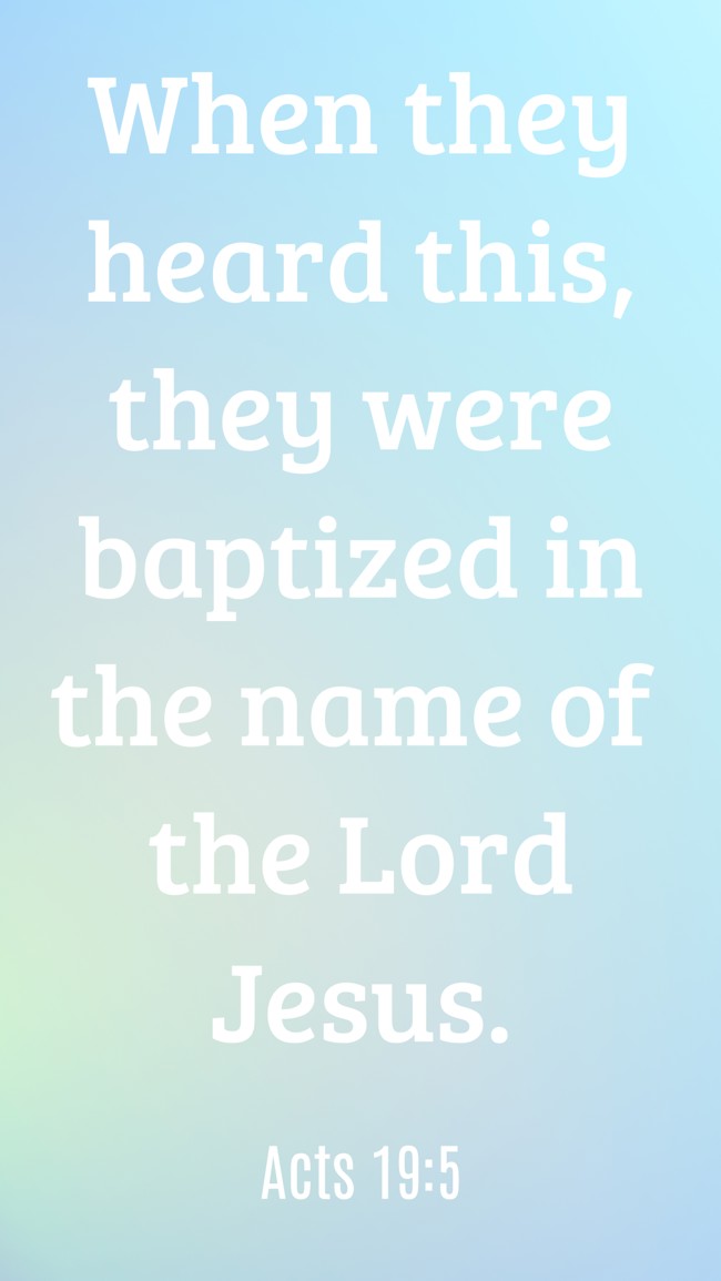 When they heard this, they were baptized in the name of the Lord Jesus. - Acts 19:5