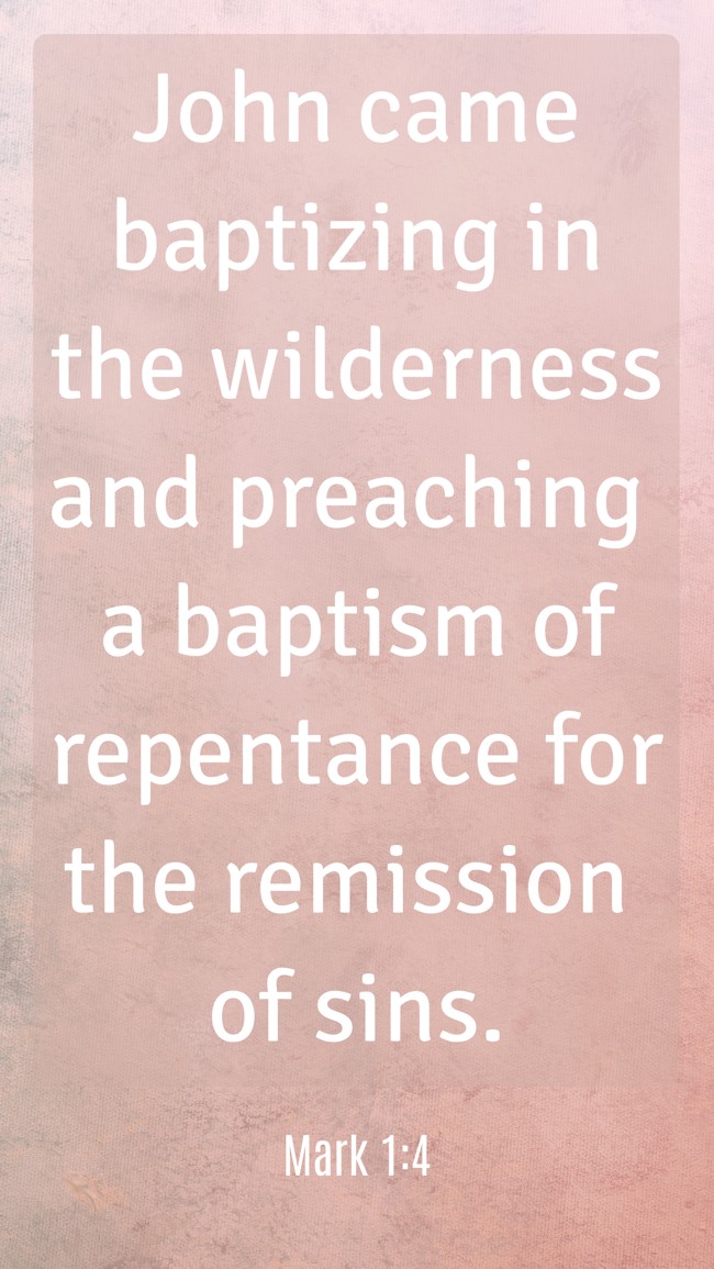 John came baptizing in the wilderness and preaching a baptism of repentance for the remission of sins. - Mark 1:4