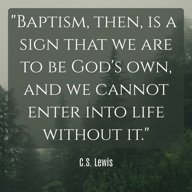 Baptism, then, is a sign that we are to be God's own, and we cannot enter into life without it. - C.S. Lewis