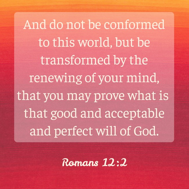 And do not be conformed to this world, but be transformed by the renewing of your mind, that you may prove what is that good and acceptable and perfect will of God. - Romans 12:2
