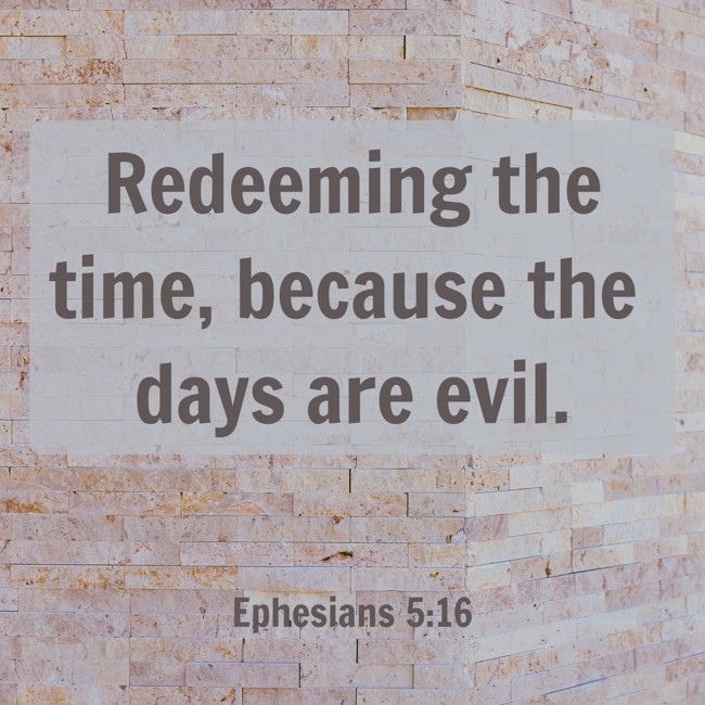 Redeeming the time, because the days are evil. - Ephesians 5:16