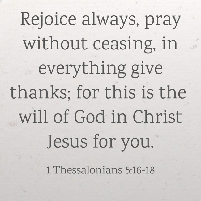 Rejoice always, pray without ceasing, in everything give thanks; for this is the will of God in Christ Jesus for you. - 1 Thessalonians 5:16-18