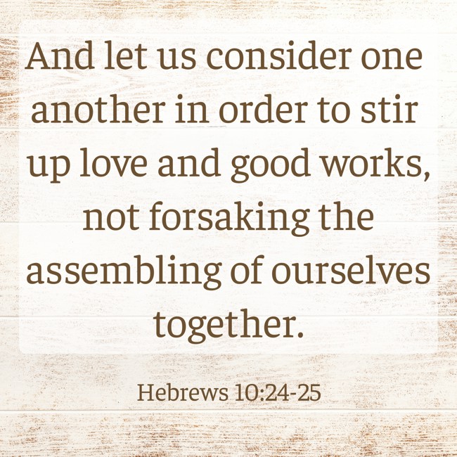 And let us consider one another in order to stir up love and good works, not forsaking the assembling of ourselves together. - Hebrews 10:24-25