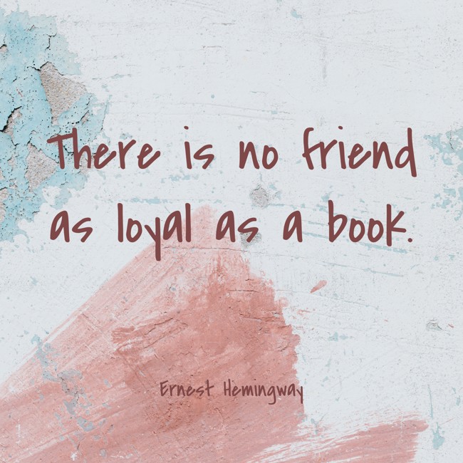 There is no friend as loyal as a book. - Ernest Hemingway