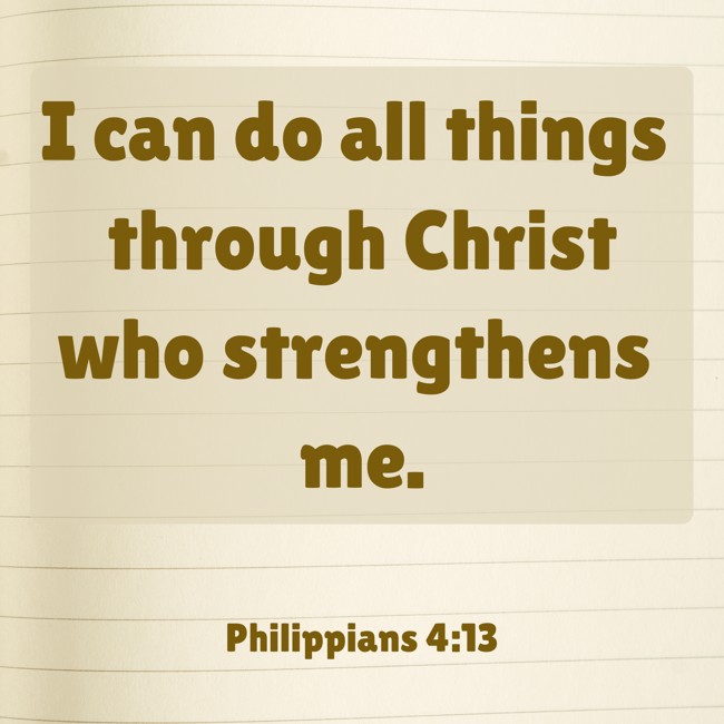 I can do all things through Christ who strengthens me. - Philippians 4:13