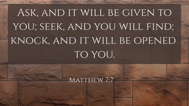Ask, and it will be given to you; seek, and you will find; knock, and it will be opened to you. - Matthew 7:7