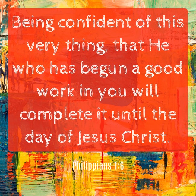 Being confident of this very thing, that He who has begun a good work in you will complete it until the day of Jesus Christ. - Philippians 1:6