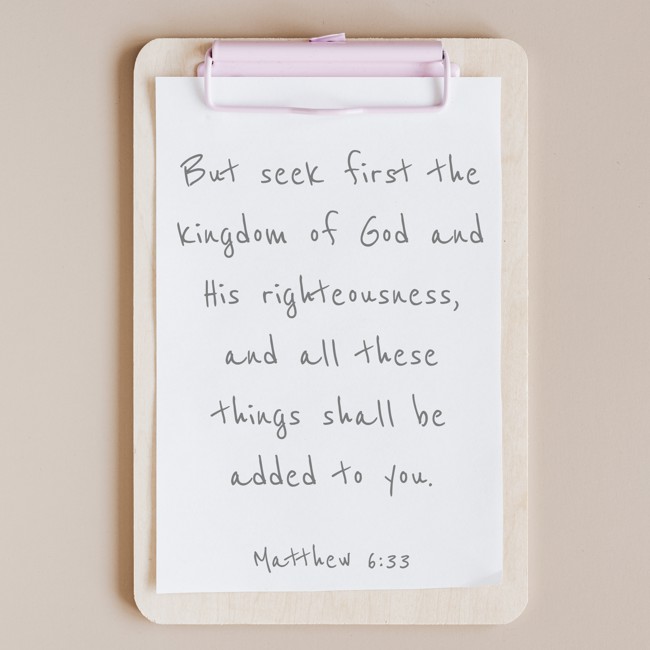 But seek first the kingdom of God and His righteousness, and all these things shall be added to you. - Matthew 6:33