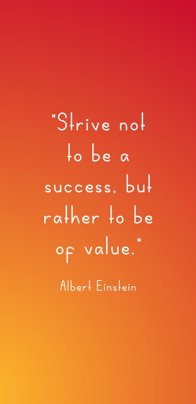 Strive not to be a success, but rather to be of value. - Albert Einstein