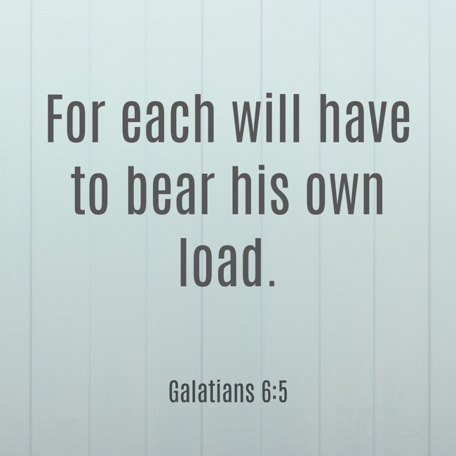 For each will have to bear his own load. - Galatians 6:5