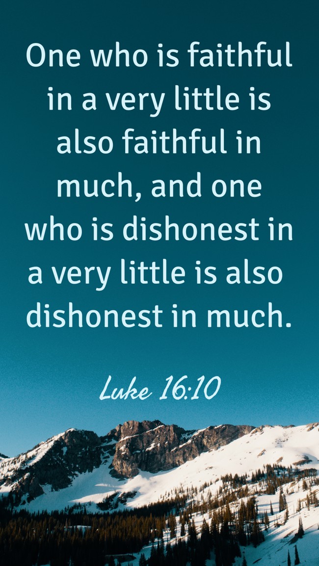 One who is faithful in a very little is also faithful in much, and one who is dishonest in a very little is also dishonest in much. - Luke 16:10
