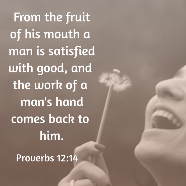 From the fruit of his mouth a man is satisfied with good, and the work of a man's hand comes back to him. - Proverbs 12:14