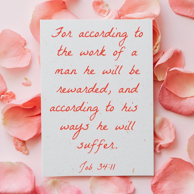 For according to the work of a man he will be rewarded, and according to his ways he will suffer. - Job 34:11