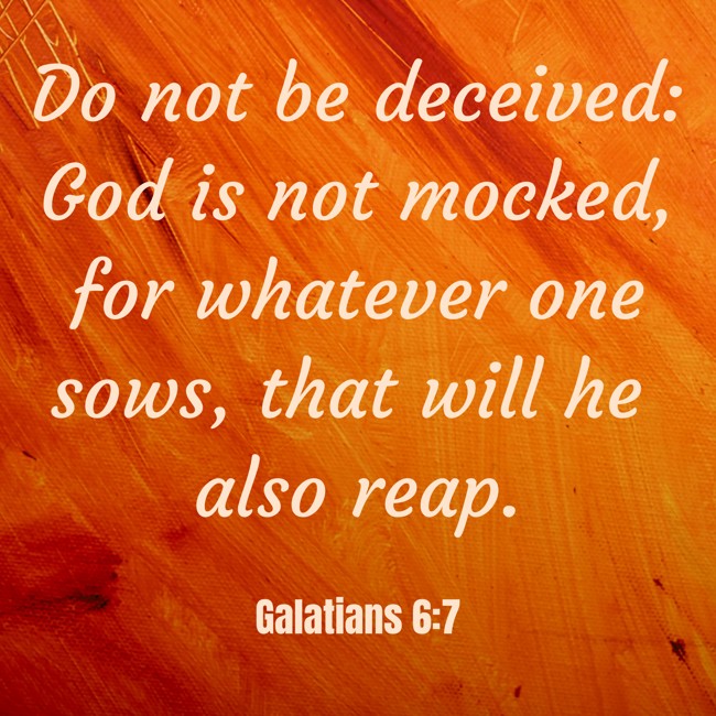 Do not be deceived: God is not mocked, for whatever one sows, that will he also reap. - Galatians 6:7