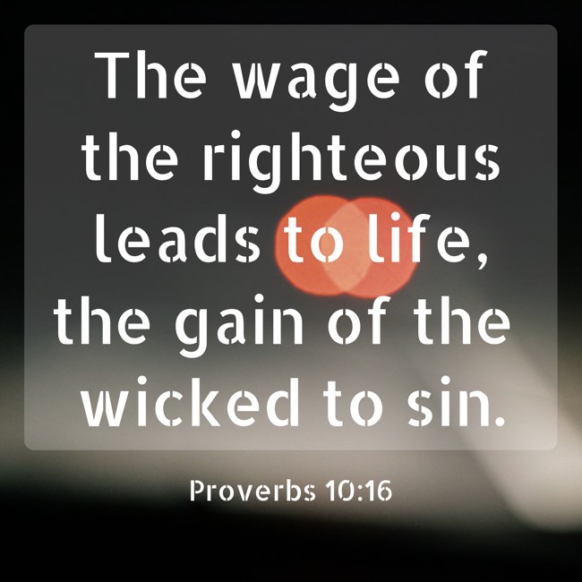 The wage of the righteous leads to life, the gain of the wicked to sin. - Proverbs 10:16