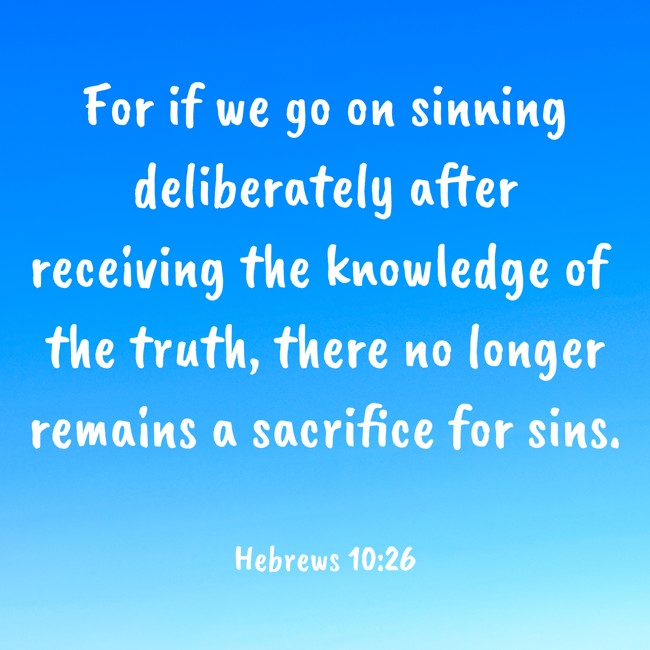 For if we go on sinning deliberately after receiving the knowledge of the truth, there no longer remains a sacrifice for sins. - Hebrews 10:26