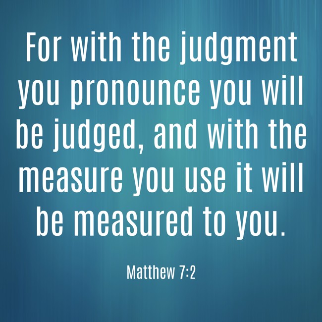 For with the judgment you pronounce you will be judged, and with the measure you use it will be measured to you. - Matthew 7:2