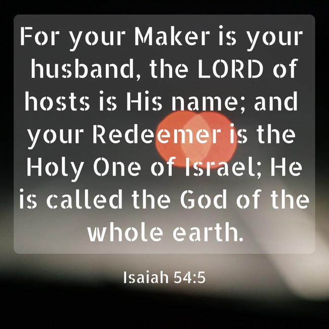 For your Maker is your husband, the LORD of hosts is His name; and your Redeemer is the Holy One of Israel; He is called the God of the whole earth. - Isaiah 54:5