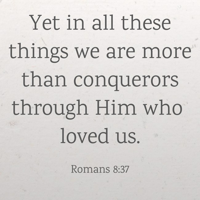 Yet in all these things we are more than conquerors through Him who loved us. - Romans 8:37