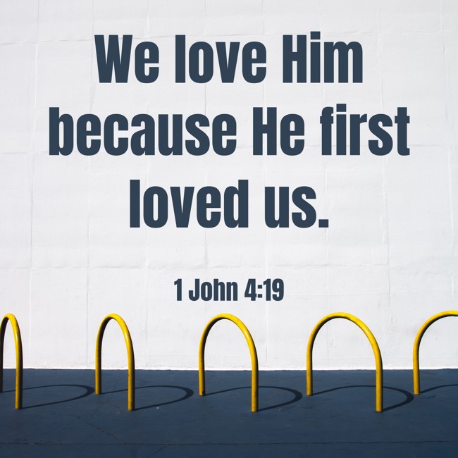 We love Him because He first loved us. - 1 John 4:19