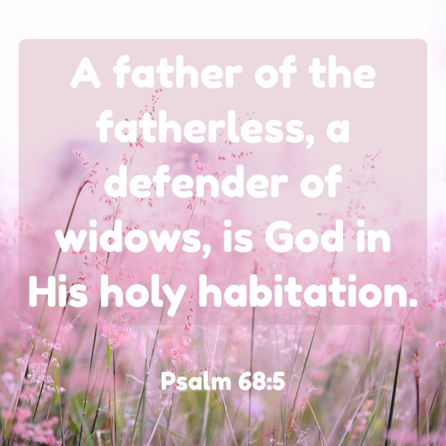 A father of the fatherless, a defender of widows, is God in His holy habitation. - Psalm 68:5