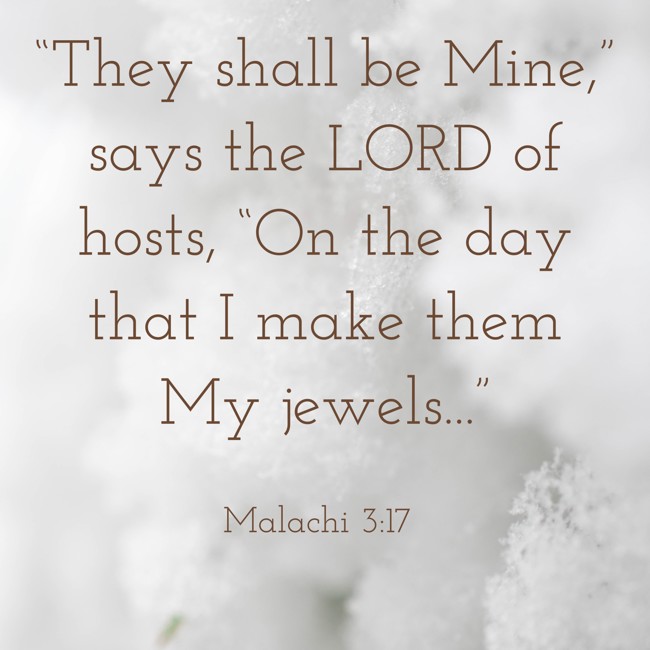 “They shall be Mine,” says the LORD of hosts, “On the day that I make them My jewels...” - Malachi 3:17
