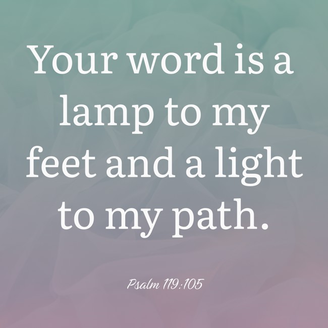 Your word is a lamp to my feet and a light to my path. - Psalm 119:105