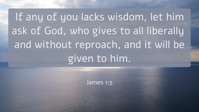 If any of you lacks wisdom, let him ask of God, who gives to all liberally and without reproach, and it will be given to him. - James 1:5