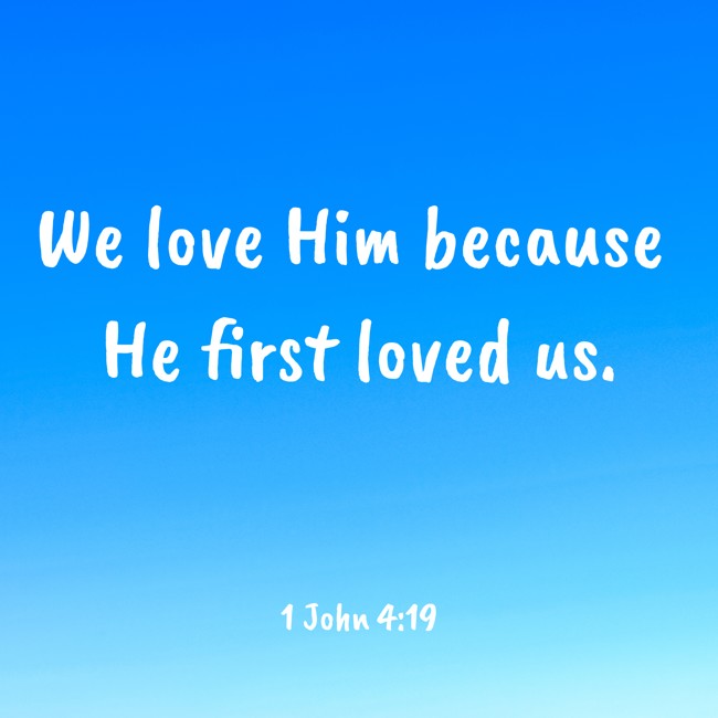 We love Him because He first loved us. - 1 John 4:19