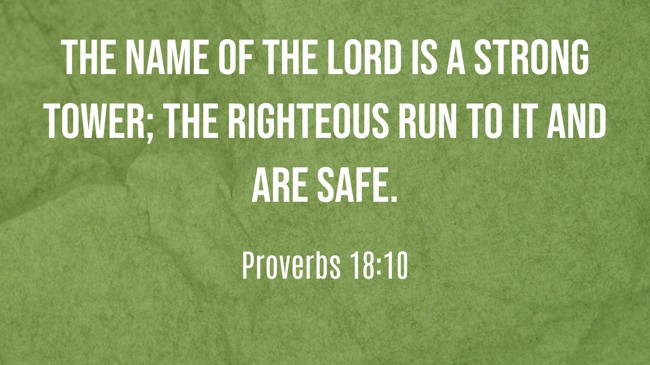 The name of the LORD is a strong tower; the righteous run to it and are safe. - Proverbs 18:10