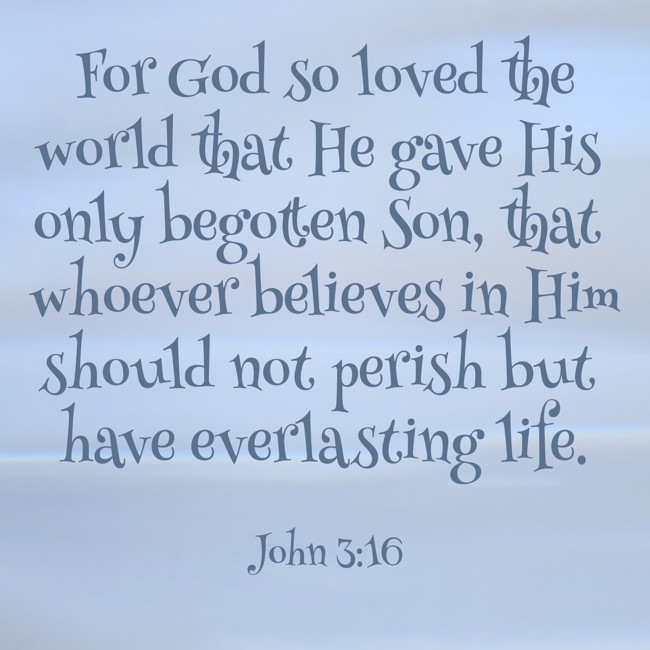For God so loved the world that He gave His only begotten Son, that whoever believes in Him should not perish but have everlasting life. - John 3:16