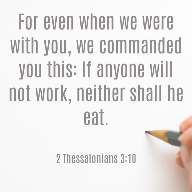  For even when we were with you, we commanded you this: If anyone will not work, neither shall he eat.   - 2 Thessalonians 3:10 