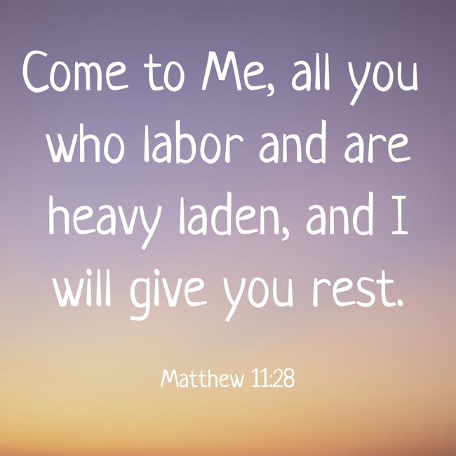  Come to Me, all you who labor and are heavy laden, and I will give you rest.   - Matthew 11:28 