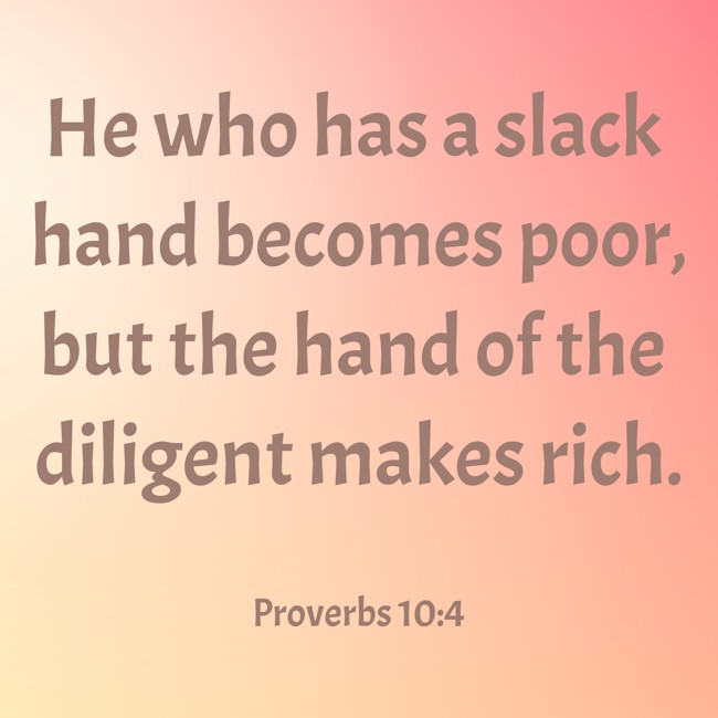 He who has a slack hand becomes poor, but the hand of the diligent makes rich.   - Proverbs 10:4 