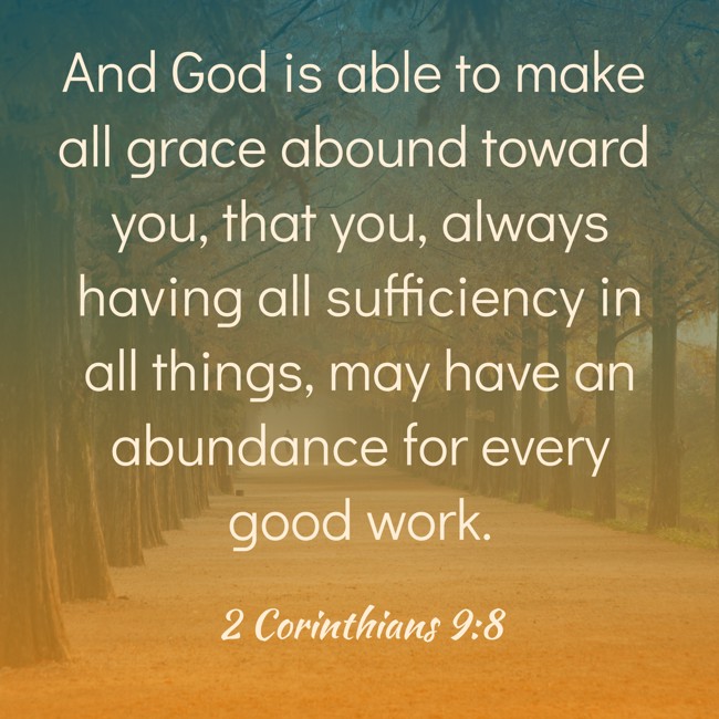  And God is able to make all grace abound toward you, that you, always having all sufficiency in all things, may have an abundance for every good work.   - 2 Corinthians 9:8 