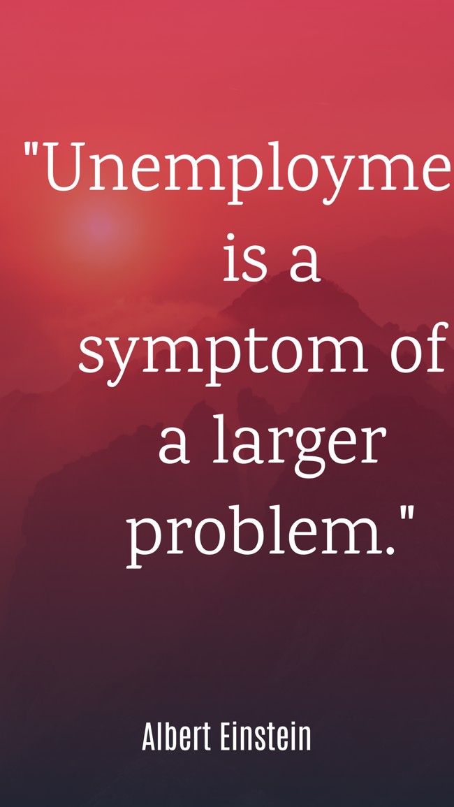  Unemployment is a symptom of a larger problem.   - Albert Einstein 
