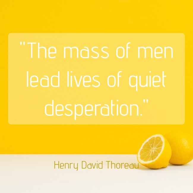  The mass of men lead lives of quiet desperation.   - Henry David Thoreau 